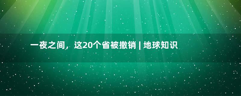 一夜之间，这20个省被撤销 | 地球知识局